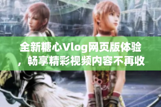全新糖心Vlog网页版体验，畅享精彩视频内容不再收费