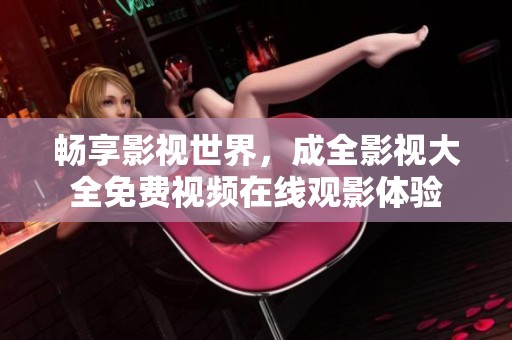 畅享影视世界，成全影视大全免费视频在线观影体验