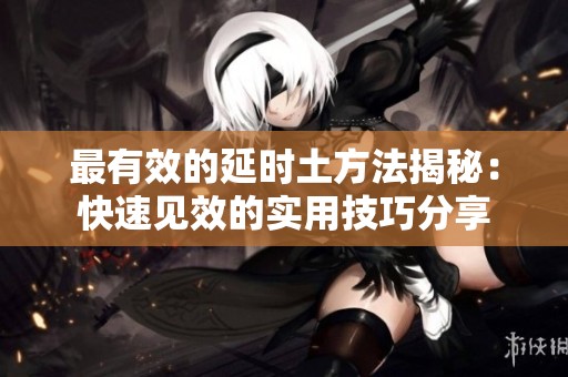 最有效的延时土方法揭秘：快速见效的实用技巧分享