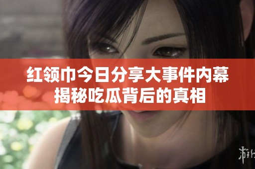 红领巾今日分享大事件内幕 揭秘吃瓜背后的真相