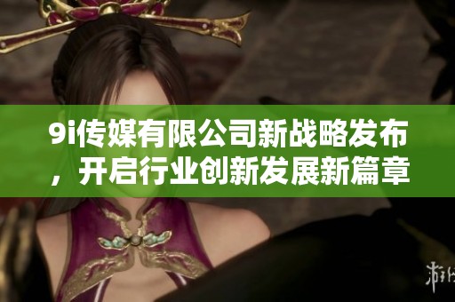 9i传媒有限公司新战略发布，开启行业创新发展新篇章