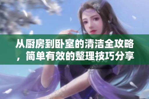 从厨房到卧室的清洁全攻略，简单有效的整理技巧分享