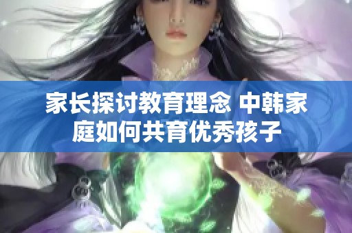 家长探讨教育理念 中韩家庭如何共育优秀孩子