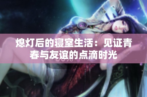 熄灯后的寝室生活：见证青春与友谊的点滴时光