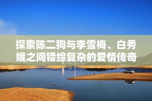 探索陈二狗与李雪梅、白秀娥之间错综复杂的爱情传奇
