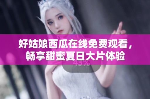 好姑娘西瓜在线免费观看，畅享甜蜜夏日大片体验