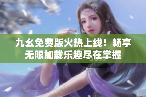 九幺免费版火热上线！畅享无限加载乐趣尽在掌握