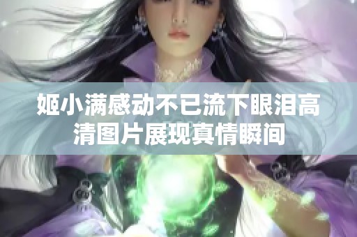 姬小满感动不已流下眼泪高清图片展现真情瞬间