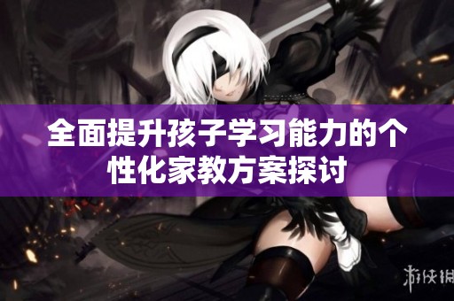 全面提升孩子学习能力的个性化家教方案探讨