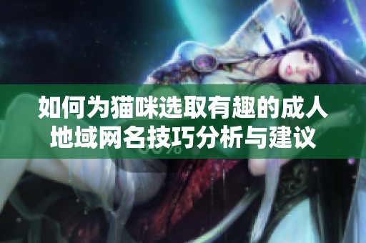 如何为猫咪选取有趣的成人地域网名技巧分析与建议