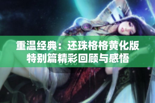 重温经典：还珠格格黄化版特别篇精彩回顾与感悟