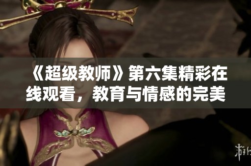 《超级教师》第六集精彩在线观看，教育与情感的完美交融