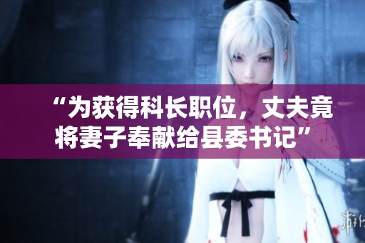 “为获得科长职位，丈夫竟将妻子奉献给县委书记”