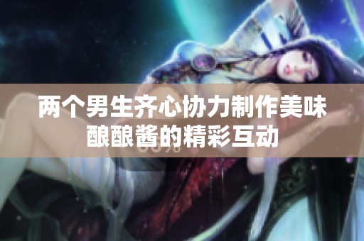 两个男生齐心协力制作美味酿酿酱的精彩互动