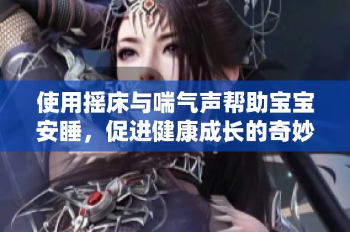使用摇床与喘气声帮助宝宝安睡，促进健康成长的奇妙效果