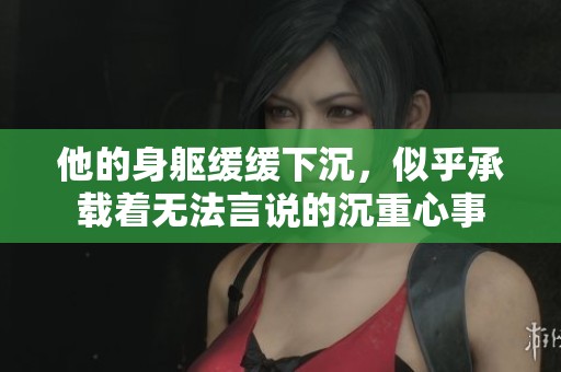 他的身躯缓缓下沉，似乎承载着无法言说的沉重心事