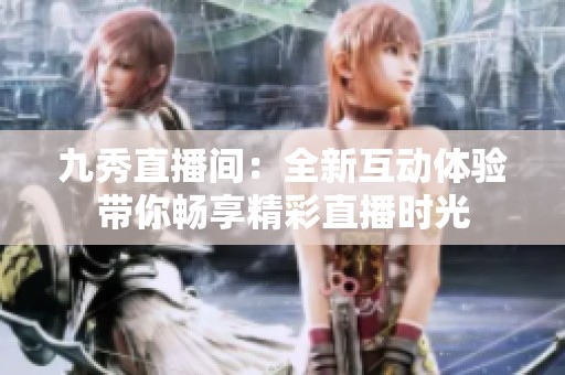 九秀直播间：全新互动体验带你畅享精彩直播时光