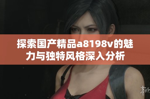 探索国产精品a8198v的魅力与独特风格深入分析