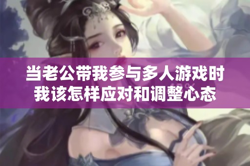 当老公带我参与多人游戏时我该怎样应对和调整心态