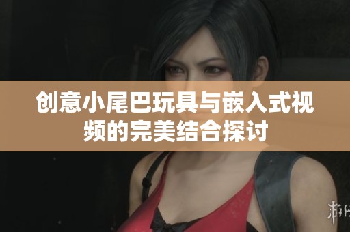 创意小尾巴玩具与嵌入式视频的完美结合探讨