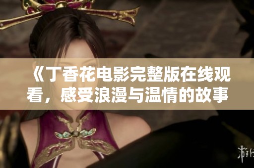 《丁香花电影完整版在线观看，感受浪漫与温情的故事》