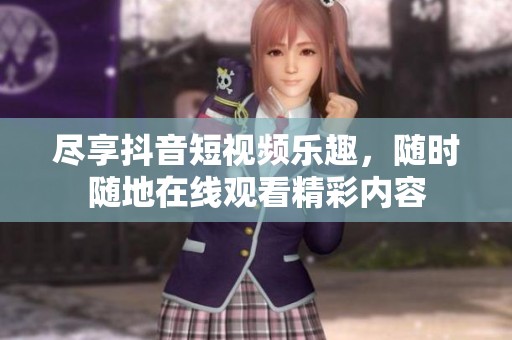 尽享抖音短视频乐趣，随时随地在线观看精彩内容