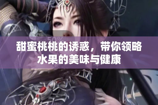 甜蜜桃桃的诱惑，带你领略水果的美味与健康