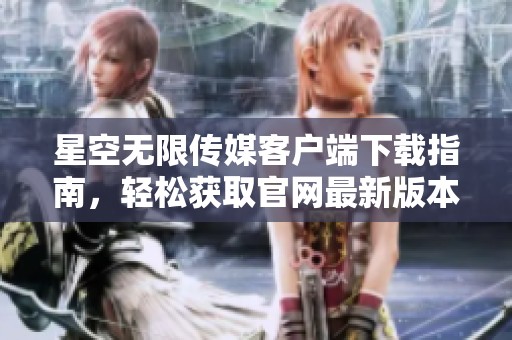 星空无限传媒客户端下载指南，轻松获取官网最新版本