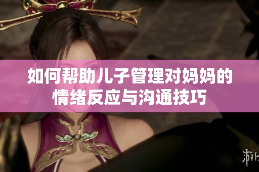 如何帮助儿子管理对妈妈的情绪反应与沟通技巧