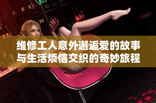 维修工人意外邂逅爱的故事与生活烦恼交织的奇妙旅程