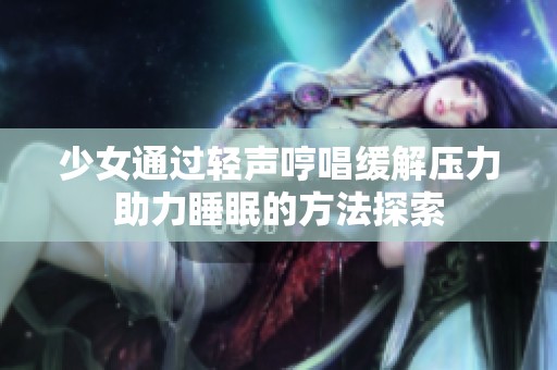 少女通过轻声哼唱缓解压力助力睡眠的方法探索