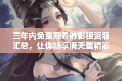 三年内免费观看的影视资源汇总，让你畅享满天星精彩影片