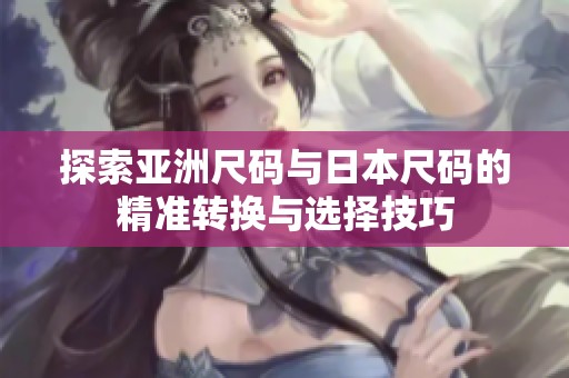 探索亚洲尺码与日本尺码的精准转换与选择技巧