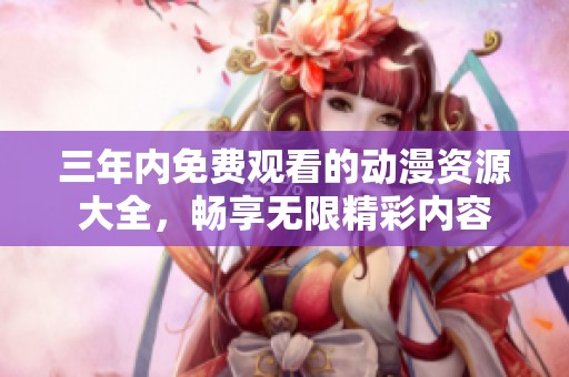 三年内免费观看的动漫资源大全，畅享无限精彩内容