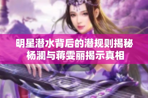 明星潜水背后的潜规则揭秘 杨澜与蒋雯丽揭示真相