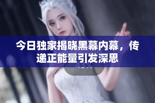 今日独家揭晓黑幕内幕，传递正能量引发深思