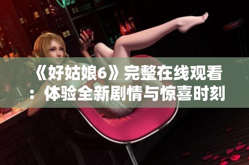 《好姑娘6》完整在线观看：体验全新剧情与惊喜时刻