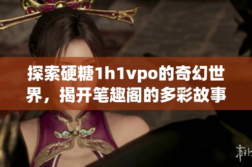 探索硬糖1h1vpo的奇幻世界，揭开笔趣阁的多彩故事