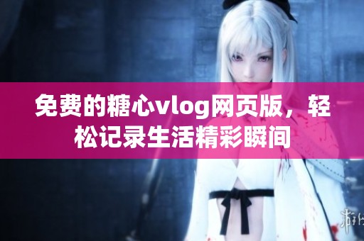 免费的糖心vlog网页版，轻松记录生活精彩瞬间