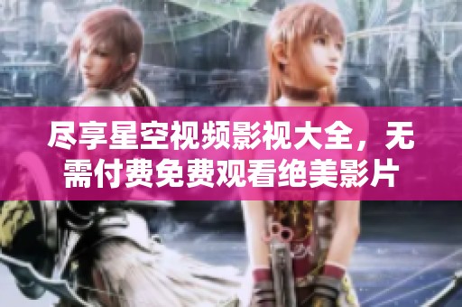 尽享星空视频影视大全，无需付费免费观看绝美影片