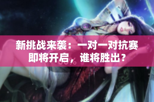 新挑战来袭：一对一对抗赛即将开启，谁将胜出？