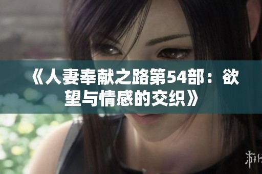 《人妻奉献之路第54部：欲望与情感的交织》