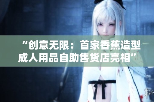 “创意无限：首家香蕉造型成人用品自助售货店亮相”