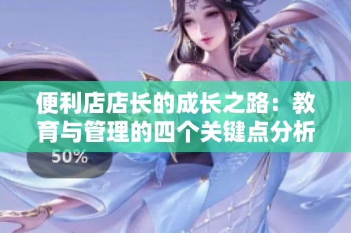 便利店店长的成长之路：教育与管理的四个关键点分析