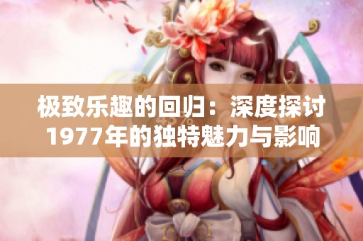 极致乐趣的回归：深度探讨1977年的独特魅力与影响