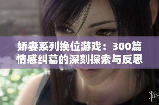 娇妻系列换位游戏：300篇情感纠葛的深刻探索与反思