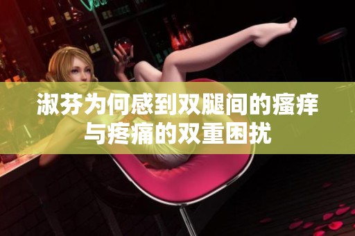 淑芬为何感到双腿间的瘙痒与疼痛的双重困扰