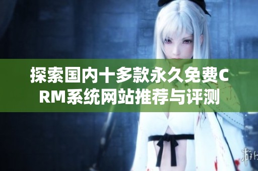 探索国内十多款永久免费CRM系统网站推荐与评测