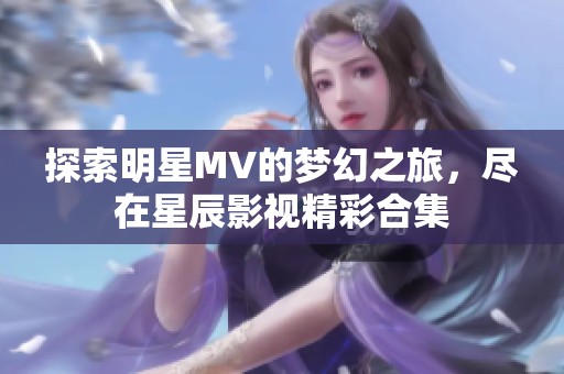 探索明星MV的梦幻之旅，尽在星辰影视精彩合集