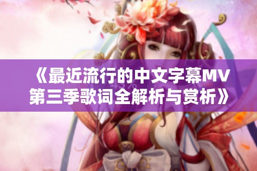 《最近流行的中文字幕MV第三季歌词全解析与赏析》